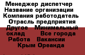 Менеджер-диспетчер › Название организации ­ Компания-работодатель › Отрасль предприятия ­ Другое › Минимальный оклад ­ 1 - Все города Работа » Вакансии   . Крым,Ореанда